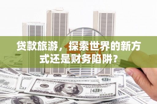 会宁贷款旅游，探索世界的新方式还是财务陷阱？